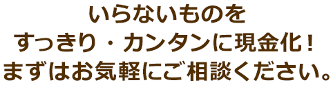 いらないものをすっきり・カンタンに現金化!まずはお気軽にご相談ください。