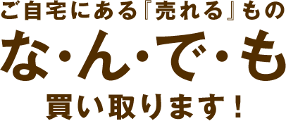 ご自宅にある『売れる』ものなんでも買い取ります!