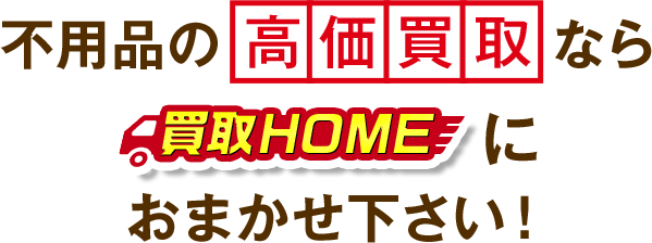 不用品の高価買取なら買取HOMEにおまかせ下さい