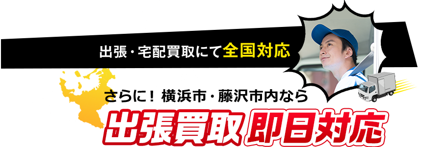 出張・宅配買取にて全国対応さらに 横浜市・藤沢市内なら出張買取即日対応