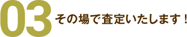 03その場で査定いたします