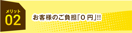 メリット02お客様のご負担「0円」