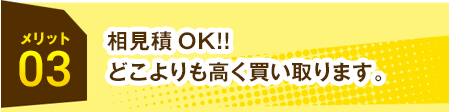 メリット相見積OK!!03 どこよりも高く買い取ります。