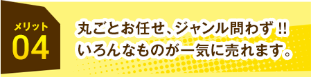 メリット04丸ごとお任せ、ジャンル問わず!!いろんなものが一気に売れます。